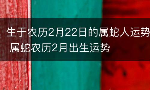 生于农历2月22日的属蛇人运势 属蛇农历2月出生运势