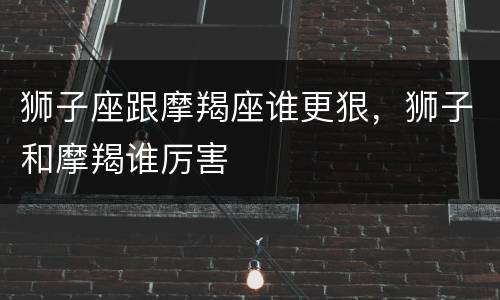 狮子座跟摩羯座谁更狠，狮子和摩羯谁厉害