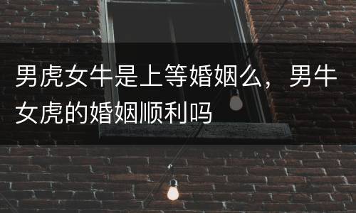 男虎女牛是上等婚姻么，男牛女虎的婚姻顺利吗