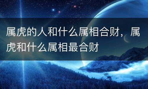 属虎的人和什么属相合财，属虎和什么属相最合财