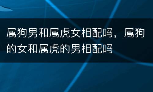 属狗男和属虎女相配吗，属狗的女和属虎的男相配吗