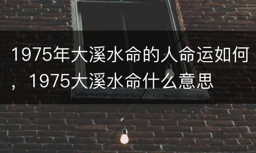 1975年大溪水命的人命运如何，1975大溪水命什么意思