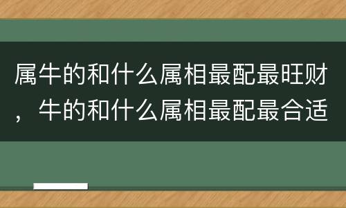 属牛的和什么属相最配最旺财，牛的和什么属相最配最合适