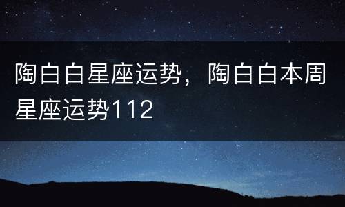 陶白白星座运势，陶白白本周星座运势112