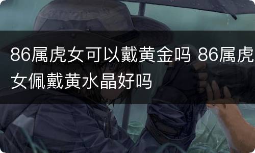 86属虎女可以戴黄金吗 86属虎女佩戴黄水晶好吗