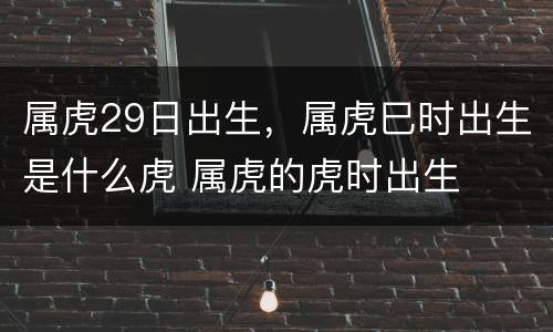 属虎29日出生，属虎巳时出生是什么虎 属虎的虎时出生