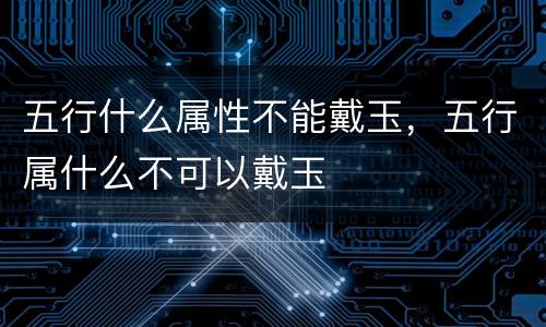 五行什么属性不能戴玉，五行属什么不可以戴玉