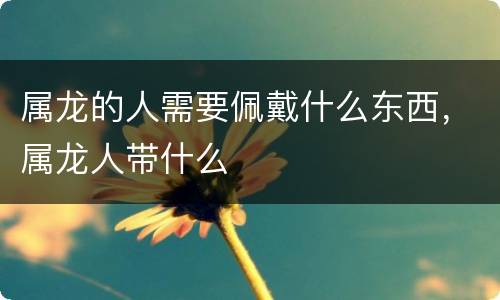 属龙的人需要佩戴什么东西，属龙人带什么