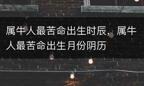 属牛人最苦命出生时辰，属牛人最苦命出生月份阴历