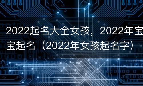 2022起名大全女孩，2022年宝宝起名（2022年女孩起名字）