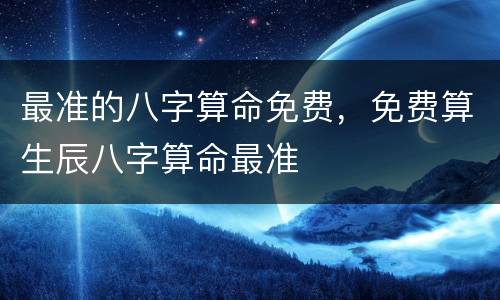 最准的八字算命免费，免费算生辰八字算命最准