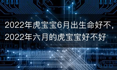 2022年虎宝宝6月出生命好不，2022年六月的虎宝宝好不好