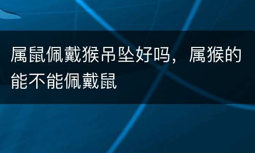 属鼠佩戴猴吊坠好吗，属猴的能不能佩戴鼠