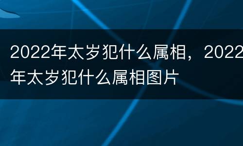 2022年太岁犯什么属相，2022年太岁犯什么属相图片