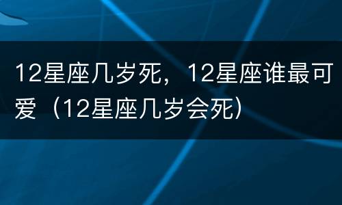 12星座几岁死，12星座谁最可爱（12星座几岁会死）