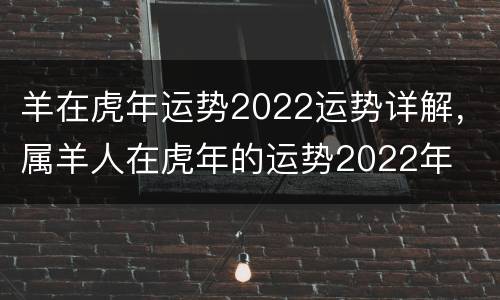 羊在虎年运势2022运势详解，属羊人在虎年的运势2022年