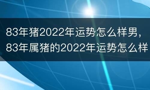 83年猪2022年运势怎么样男，83年属猪的2022年运势怎么样