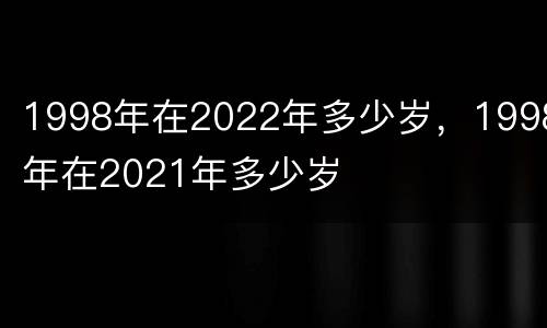 1998年在2022年多少岁，1998年在2021年多少岁