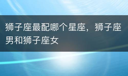 狮子座最配哪个星座，狮子座男和狮子座女