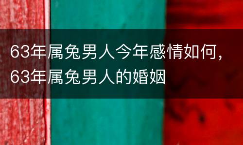 63年属兔男人今年感情如何，63年属兔男人的婚姻