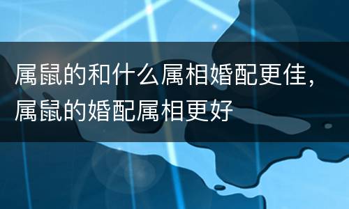 属鼠的和什么属相婚配更佳，属鼠的婚配属相更好