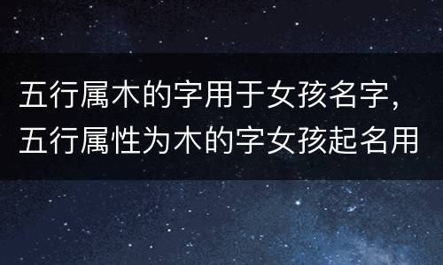 五行属木的字用于女孩名字，五行属性为木的字女孩起名用