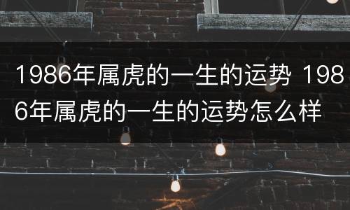 1986年属虎的一生的运势 1986年属虎的一生的运势怎么样