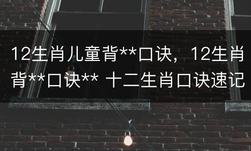 12生肖儿童背**口诀，12生肖背**口诀** 十二生肖口诀速记