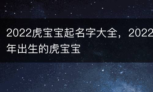 2022虎宝宝起名字大全，2022年出生的虎宝宝