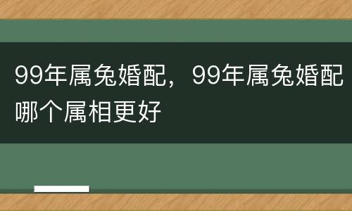 99年属兔婚配，99年属兔婚配哪个属相更好