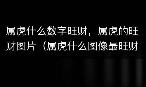 属虎什么数字旺财，属虎的旺财图片（属虎什么图像最旺财）