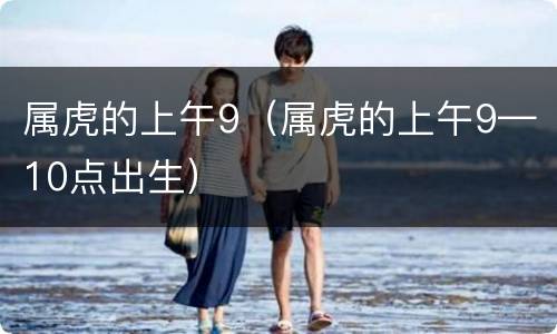 属虎的上午9（属虎的上午9—10点出生）