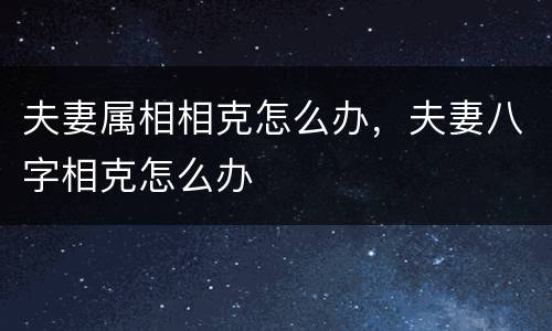 夫妻属相相克怎么办，夫妻八字相克怎么办