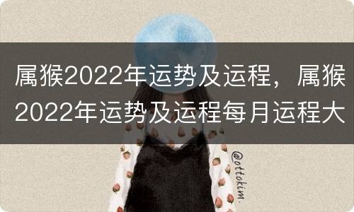 属猴2022年运势及运程，属猴2022年运势及运程每月运程大家找算命网