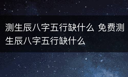 测生辰八字五行缺什么 免费测生辰八字五行缺什么