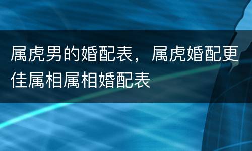 属虎男的婚配表，属虎婚配更佳属相属相婚配表