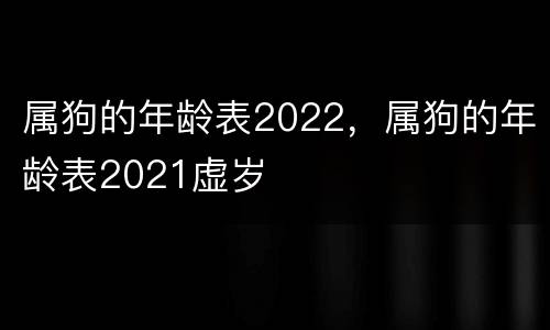属狗的年龄表2022，属狗的年龄表2021虚岁