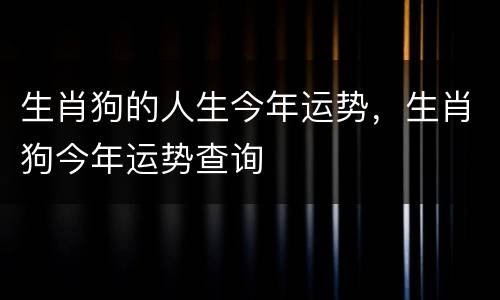 生肖狗的人生今年运势，生肖狗今年运势查询