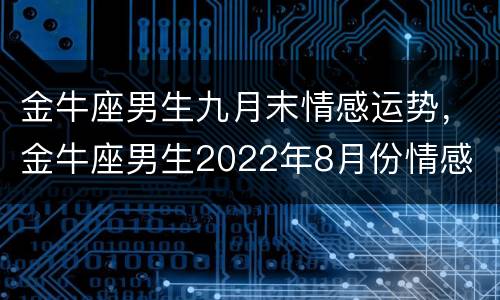 金牛座男生九月末情感运势，金牛座男生2022年8月份情感