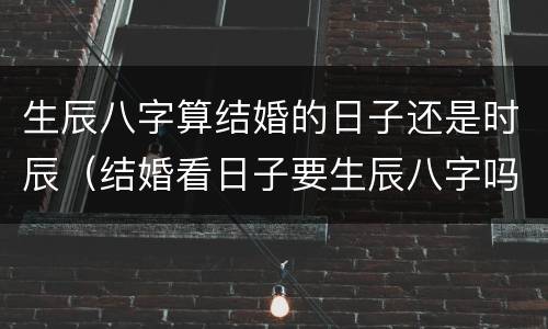 生辰八字算结婚的日子还是时辰（结婚看日子要生辰八字吗）