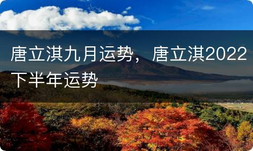 唐立淇九月运势，唐立淇2022下半年运势