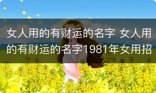 女人用的有财运的名字 女人用的有财运的名字1981年女用招财名