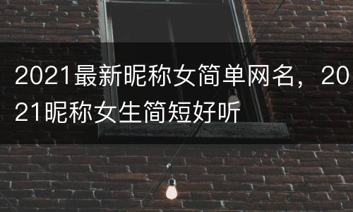 2021最新昵称女简单网名，2021昵称女生简短好听