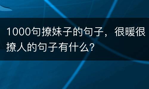 1000句撩妹子的句子，很暖很撩人的句子有什么？