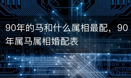 90年的马和什么属相最配，90年属马属相婚配表