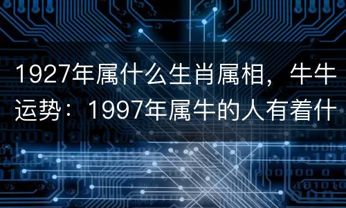 1927年属什么生肖属相，牛牛运势：1997年属牛的人有着什