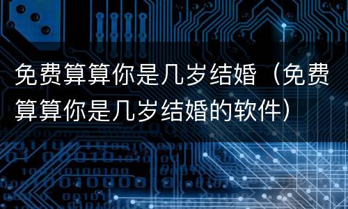 免费算算你是几岁结婚（免费算算你是几岁结婚的软件）