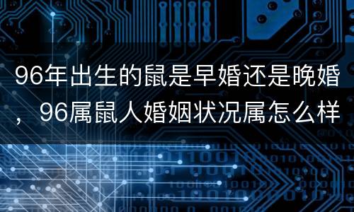96年出生的鼠是早婚还是晚婚，96属鼠人婚姻状况属怎么样，会晚婚吗？