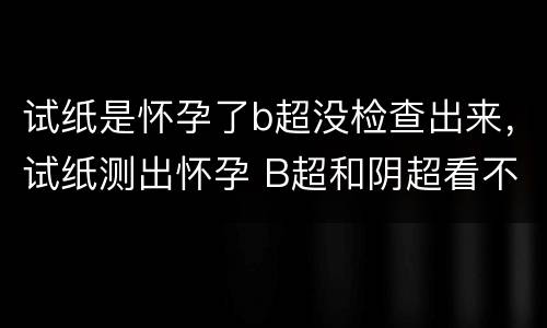 试纸是怀孕了b超没检查出来，试纸测出怀孕 B超和阴超看不到孕囊！