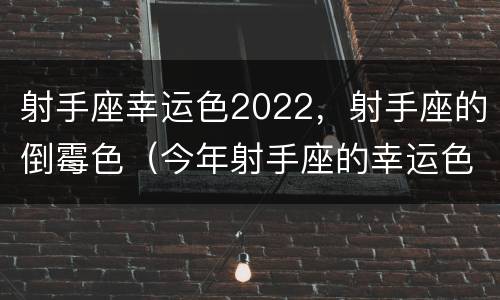射手座幸运色2022，射手座的倒霉色（今年射手座的幸运色是什么色）